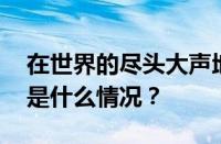 在世界的尽头大声地说我恨你是什么歌 目前是什么情况？