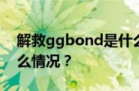 解救ggbond是什么意思网络用语 目前是什么情况？