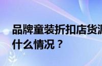 品牌童装折扣店货源进货渠道有哪些 目前是什么情况？