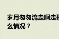 岁月匆匆流走啊走歌曲叫什么名字 目前是什么情况？