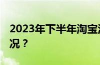 2023年下半年淘宝活动有哪些 目前是什么情况？