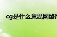 cg是什么意思网络用语 目前是什么情况？