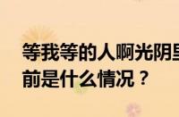 等我等的人啊光阴里的你我和他是什么歌 目前是什么情况？