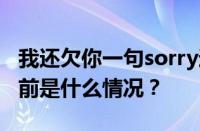 我还欠你一句sorry遗留下的亏欠是什么歌 目前是什么情况？