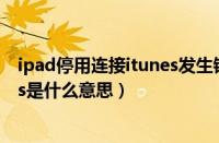 ipad停用连接itunes发生错误怎么办（ipad停用连接itunes是什么意思）