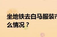 坐地铁去白马服装市场什么出口近 目前是什么情况？