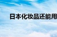 日本化妆品还能用吗 目前是什么情况？