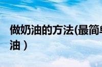 做奶油的方法(最简单)（只有纯牛奶怎么做奶油）