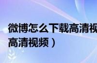 微博怎么下载高清视频到相册（微博怎么下载高清视频）