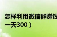 怎样利用微信群赚钱的平台（微信群赚钱方法一天300）