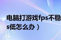 电脑打游戏fps不稳定怎么办（电脑玩游戏fps低怎么办）