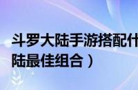 斗罗大陆手游搭配什么阵容强大（手游斗罗大陆最佳组合）