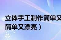 立体手工制作简单又漂亮教程（立体手工制作简单又漂亮）