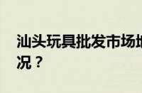 汕头玩具批发市场地址在哪里 目前是什么情况？