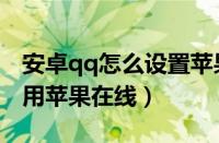 安卓qq怎么设置苹果在线状态（安卓qq设置用苹果在线）