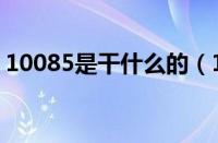 10085是干什么的（10085号码是干什么的）