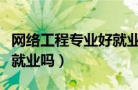 网络工程专业好就业吗男生（网络工程专业好就业吗）