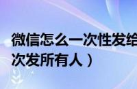 微信怎么一次性发给所有人消息（微信怎么一次发所有人）