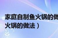 家庭自制鱼火锅的做法锅的做法（家庭自制鱼火锅的做法）