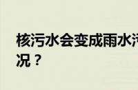 核污水会变成雨水污染大陆吗 目前是什么情况？