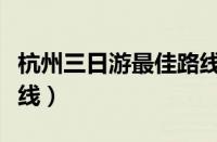 杭州三日游最佳路线安排（杭州三日游最佳路线）