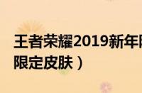 王者荣耀2019新年限定皮肤（王者荣耀2019限定皮肤）