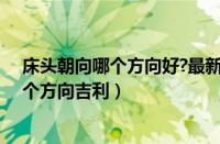 床头朝向哪个方向好?最新床头朝向风水禁忌（床头朝向哪个方向吉利）