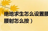 绝地求生怎么设置腰射和快速开镜（绝地求生腰射怎么按）