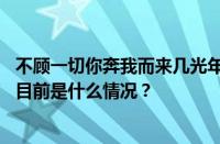 不顾一切你奔我而来几光年之外跨越了银河与星海是什么歌 目前是什么情况？