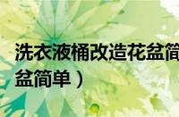 洗衣液桶改造花盆简单教程（洗衣液桶改造花盆简单）