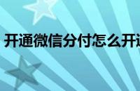 开通微信分付怎么开通（如何开通微信支付）