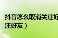 抖音怎么取消关注好友的人（抖音怎么取消关注好友）