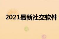 2021最新社交软件（2019最新社交软件）