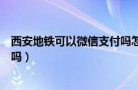 西安地铁可以微信支付吗怎么付款（西安地铁可以微信支付吗）