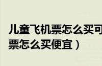 儿童飞机票怎么买可以和大人一样（儿童飞机票怎么买便宜）