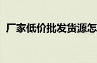 厂家低价批发货源怎么找 目前是什么情况？