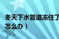 冬天下水管道冻住了怎么办（冬天下水道冻住怎么办）