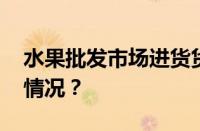 水果批发市场进货货源在哪里找 目前是什么情况？