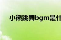 小熊跳舞bgm是什么 目前是什么情况？