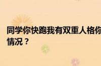 同学你快跑我有双重人格你直接给我坐下什么梗 目前是什么情况？