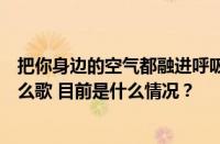 把你身边的空气都融进呼吸用心跳数着靠近还要几厘米是什么歌 目前是什么情况？