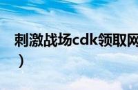 刺激战场cdk领取网（刺激战场cdk领取教程）