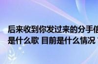 后来收到你发过来的分手信息简简单单也不过是十个字而已是什么歌 目前是什么情况？