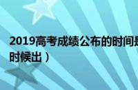 2019高考成绩公布的时间是什么时候?（2019高考成绩什么时候出）