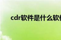 cdr软件是什么软件（cdr软件是什么）