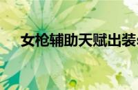 女枪辅助天赋出装s12（女枪辅助天赋）