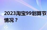 2023淘宝99划算节活动力度大吗 目前是什么情况？