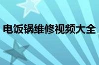 电饭锅维修视频大全（电饭锅维修视频教程）