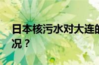 日本核污水对大连的影响大吗 目前是什么情况？