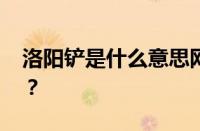 洛阳铲是什么意思网络用语 目前是什么情况？